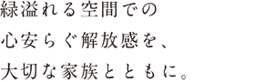 緑溢れる空間での心安らぐ解放感を、大切な家族とともに。